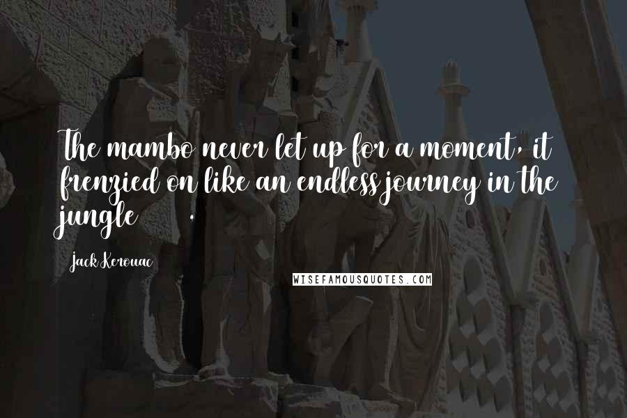 Jack Kerouac Quotes: The mambo never let up for a moment, it frenzied on like an endless journey in the jungle (288).