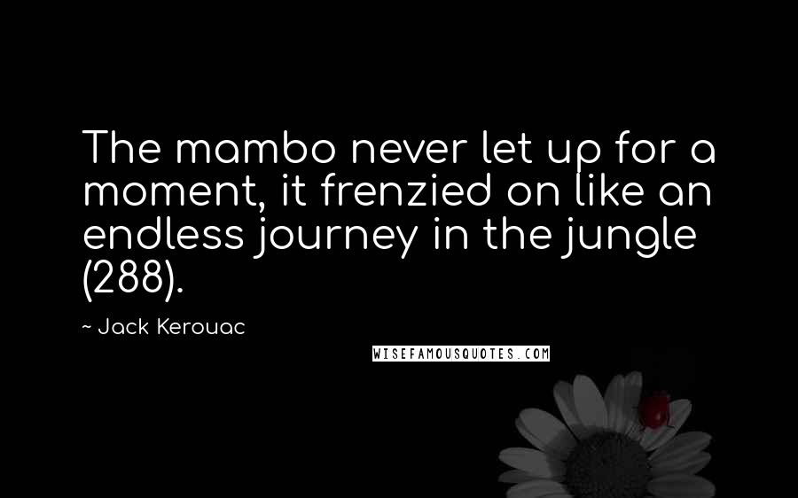 Jack Kerouac Quotes: The mambo never let up for a moment, it frenzied on like an endless journey in the jungle (288).