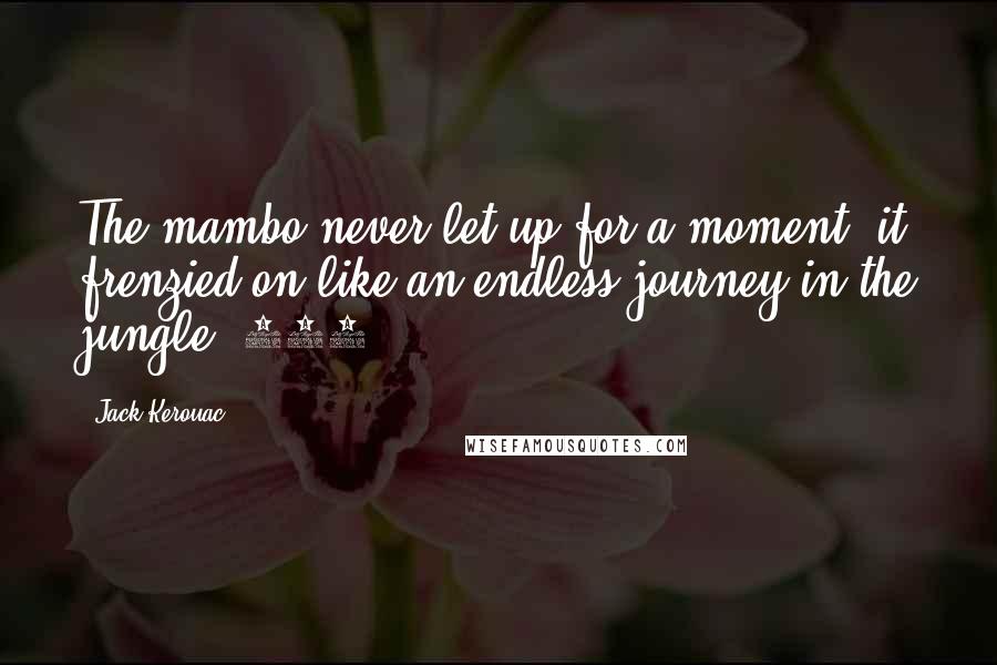 Jack Kerouac Quotes: The mambo never let up for a moment, it frenzied on like an endless journey in the jungle (288).
