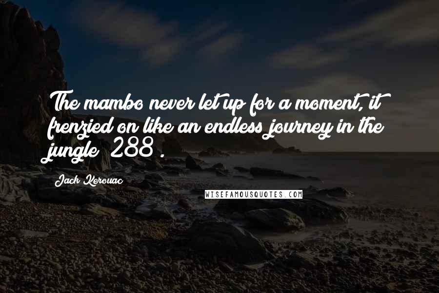 Jack Kerouac Quotes: The mambo never let up for a moment, it frenzied on like an endless journey in the jungle (288).