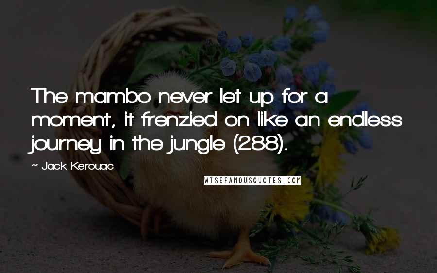 Jack Kerouac Quotes: The mambo never let up for a moment, it frenzied on like an endless journey in the jungle (288).