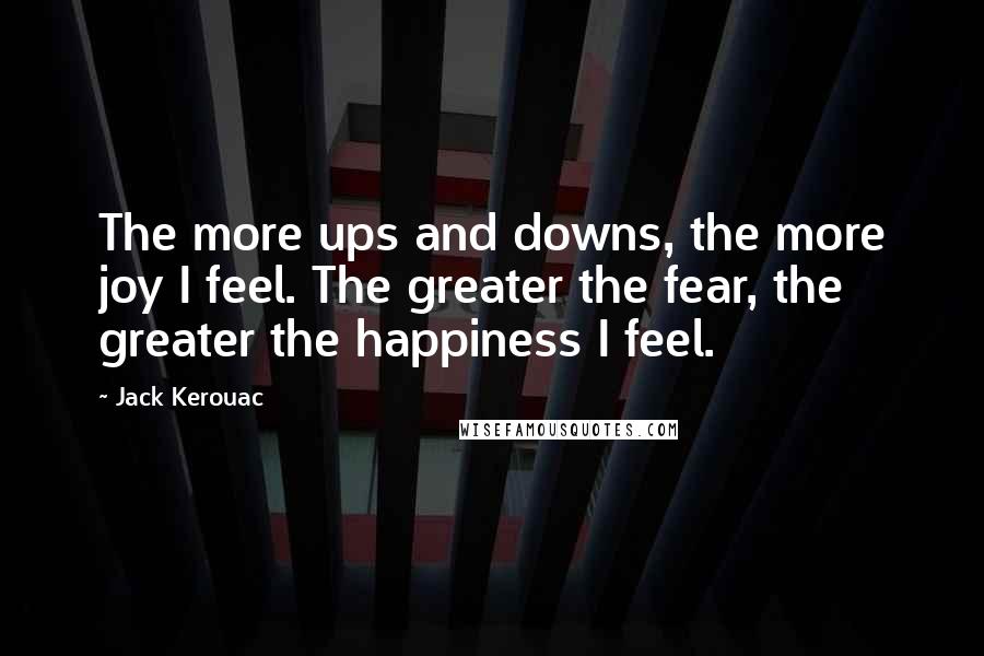 Jack Kerouac Quotes: The more ups and downs, the more joy I feel. The greater the fear, the greater the happiness I feel.