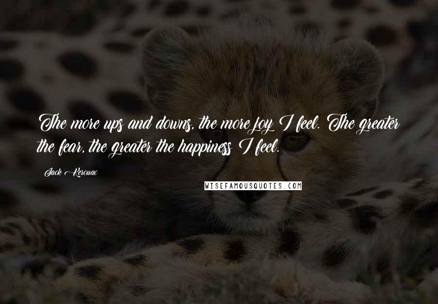 Jack Kerouac Quotes: The more ups and downs, the more joy I feel. The greater the fear, the greater the happiness I feel.