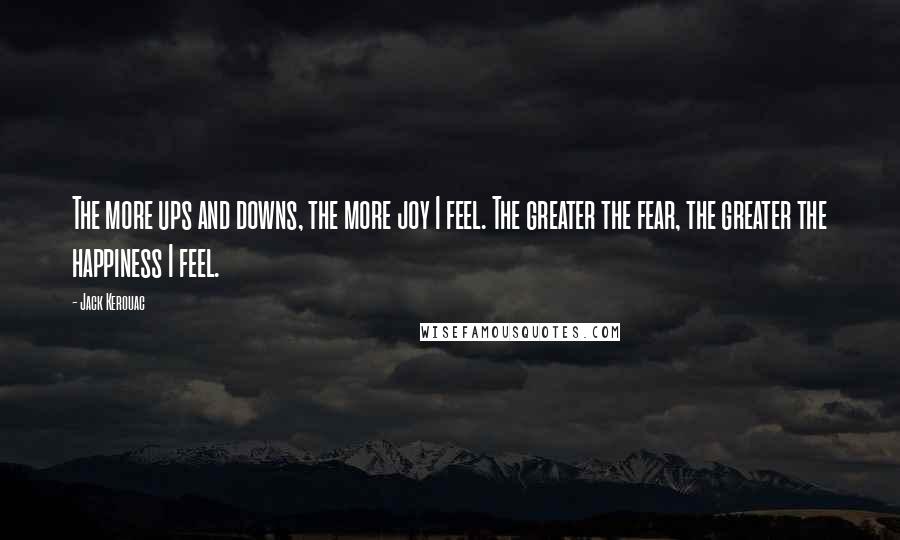 Jack Kerouac Quotes: The more ups and downs, the more joy I feel. The greater the fear, the greater the happiness I feel.