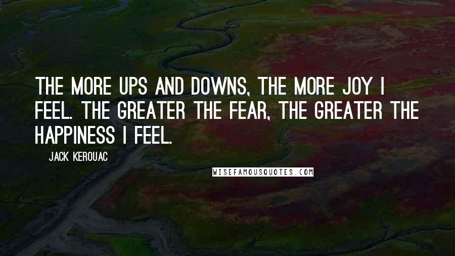 Jack Kerouac Quotes: The more ups and downs, the more joy I feel. The greater the fear, the greater the happiness I feel.