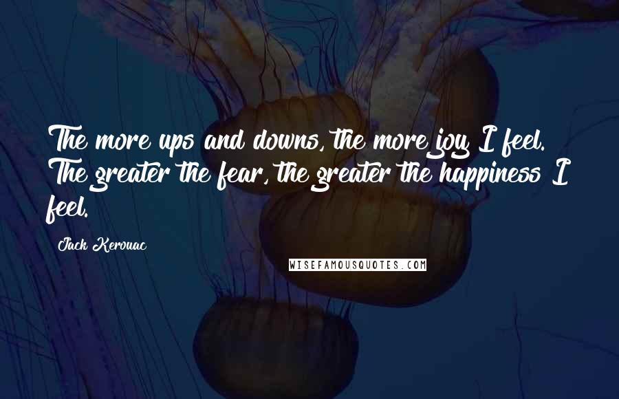 Jack Kerouac Quotes: The more ups and downs, the more joy I feel. The greater the fear, the greater the happiness I feel.