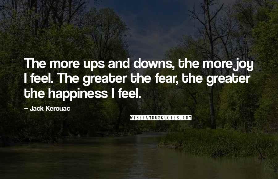 Jack Kerouac Quotes: The more ups and downs, the more joy I feel. The greater the fear, the greater the happiness I feel.