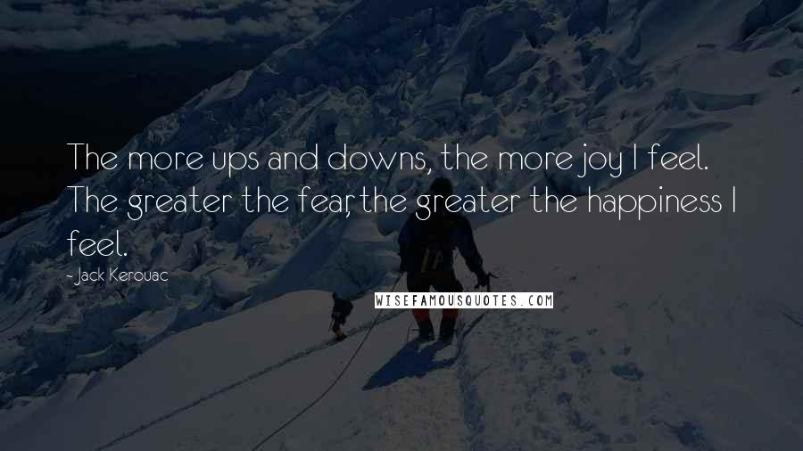 Jack Kerouac Quotes: The more ups and downs, the more joy I feel. The greater the fear, the greater the happiness I feel.