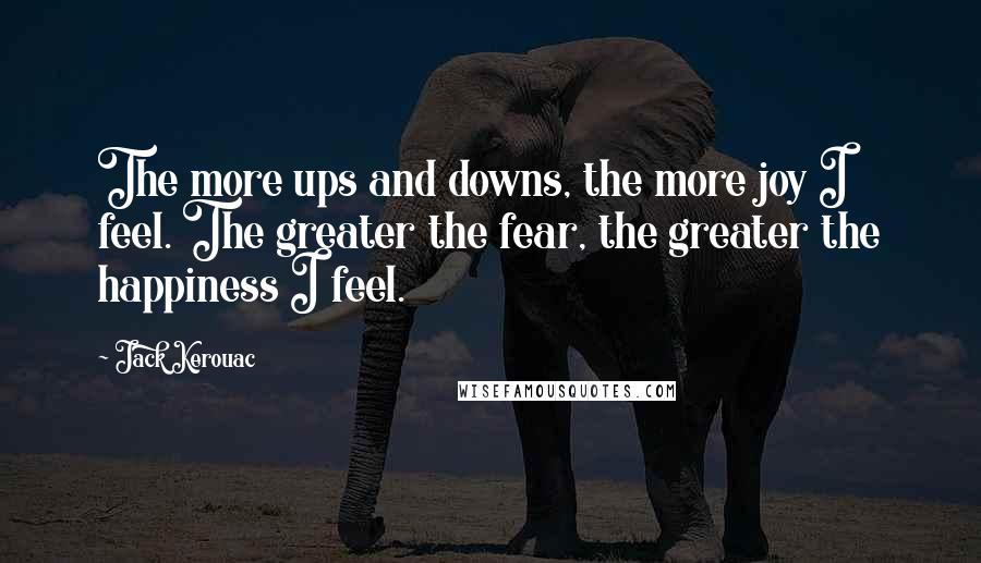 Jack Kerouac Quotes: The more ups and downs, the more joy I feel. The greater the fear, the greater the happiness I feel.