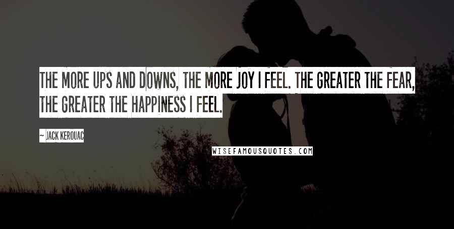 Jack Kerouac Quotes: The more ups and downs, the more joy I feel. The greater the fear, the greater the happiness I feel.