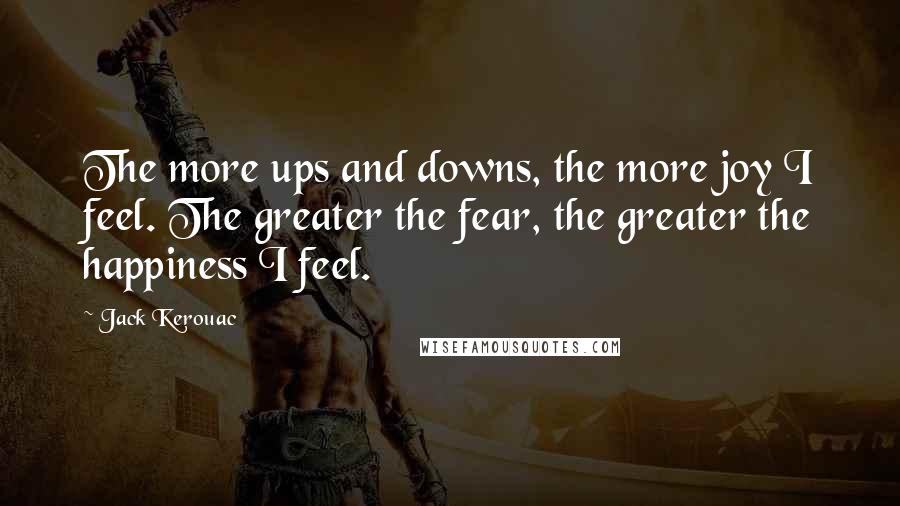 Jack Kerouac Quotes: The more ups and downs, the more joy I feel. The greater the fear, the greater the happiness I feel.