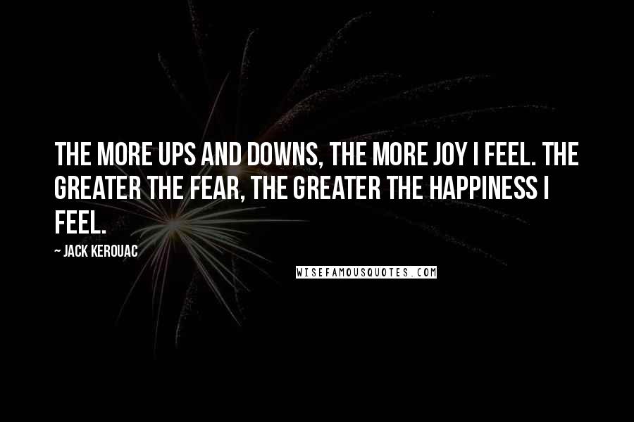 Jack Kerouac Quotes: The more ups and downs, the more joy I feel. The greater the fear, the greater the happiness I feel.