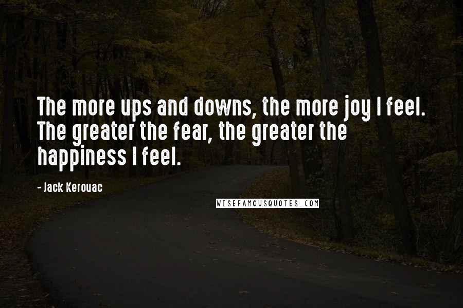 Jack Kerouac Quotes: The more ups and downs, the more joy I feel. The greater the fear, the greater the happiness I feel.