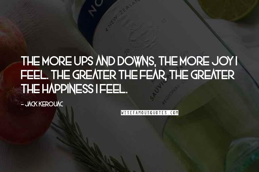 Jack Kerouac Quotes: The more ups and downs, the more joy I feel. The greater the fear, the greater the happiness I feel.