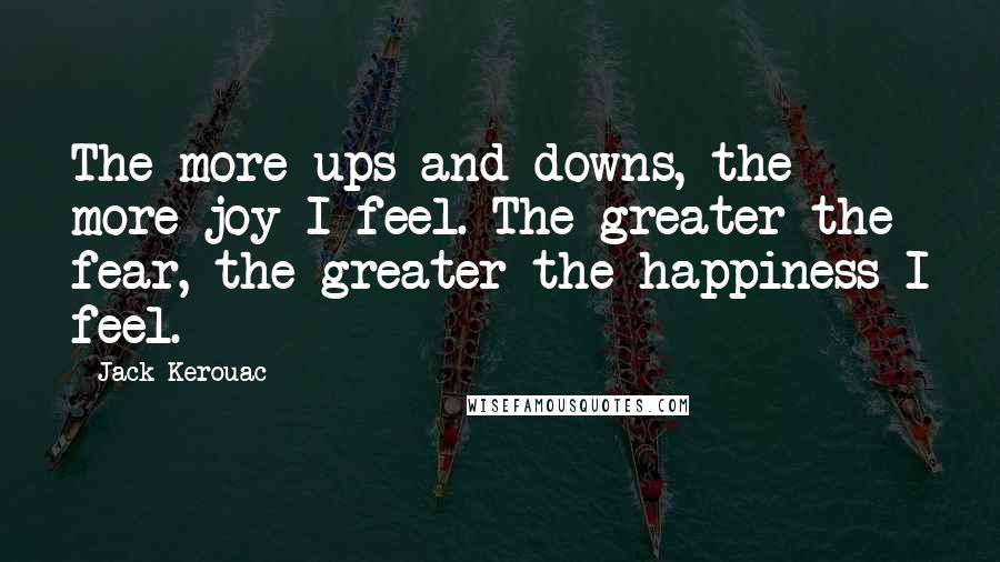 Jack Kerouac Quotes: The more ups and downs, the more joy I feel. The greater the fear, the greater the happiness I feel.