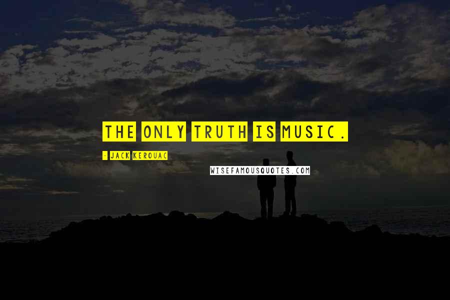 Jack Kerouac Quotes: The only truth is music.