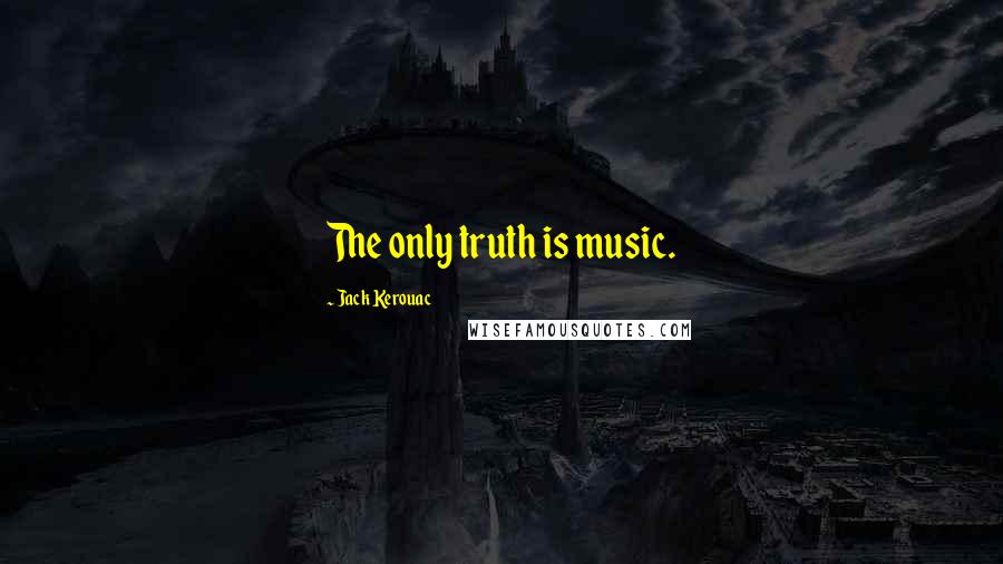 Jack Kerouac Quotes: The only truth is music.