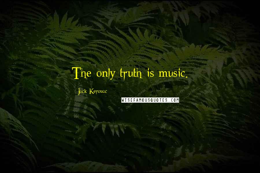 Jack Kerouac Quotes: The only truth is music.