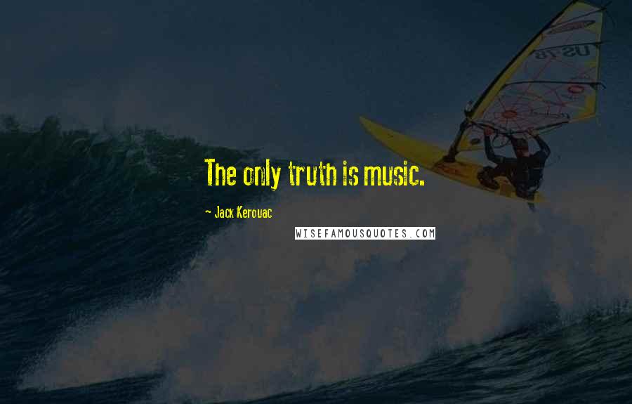 Jack Kerouac Quotes: The only truth is music.