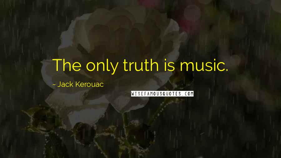 Jack Kerouac Quotes: The only truth is music.