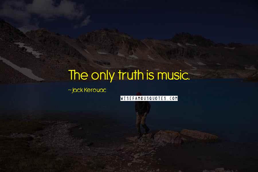 Jack Kerouac Quotes: The only truth is music.