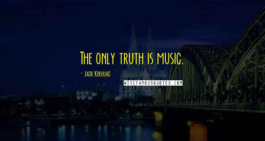 Jack Kerouac Quotes: The only truth is music.