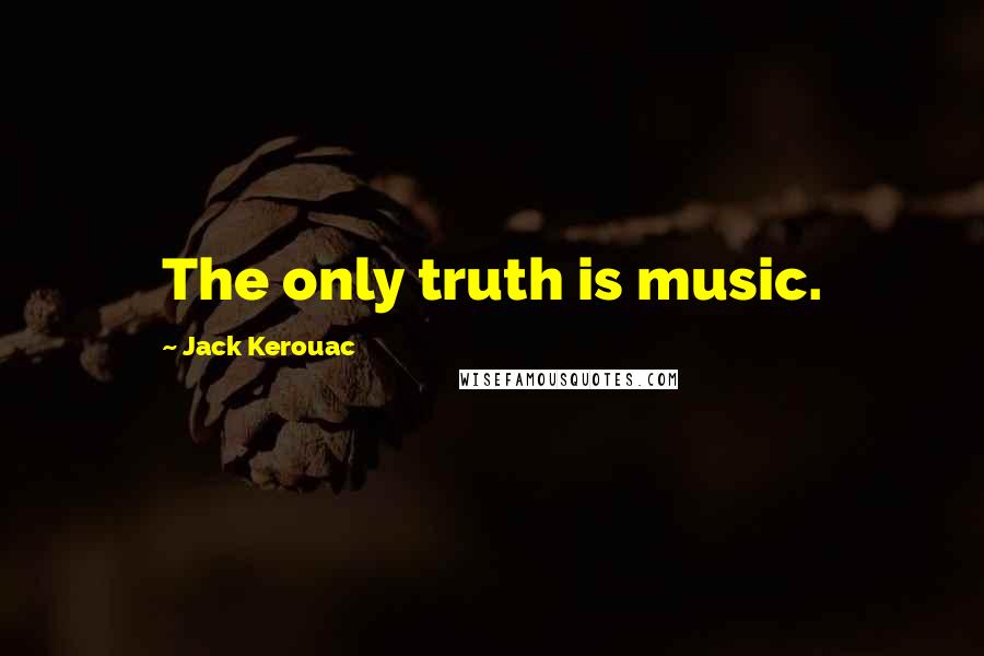 Jack Kerouac Quotes: The only truth is music.