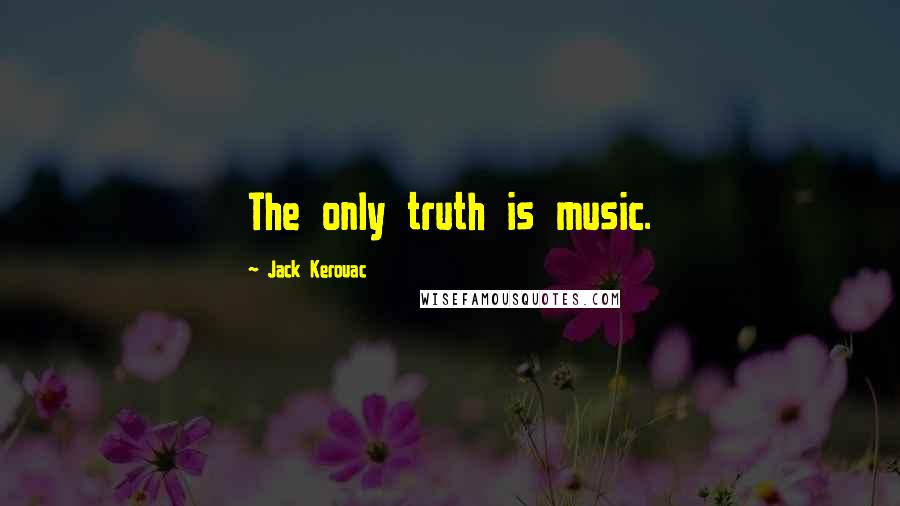 Jack Kerouac Quotes: The only truth is music.