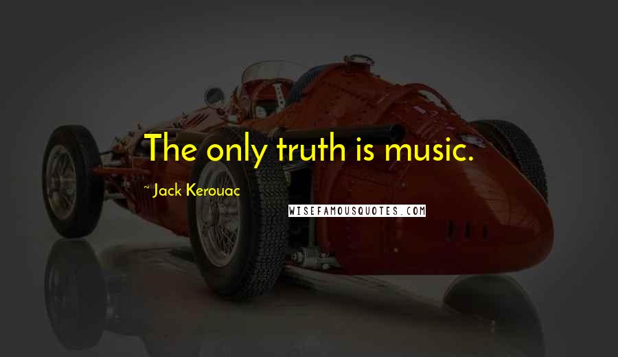 Jack Kerouac Quotes: The only truth is music.