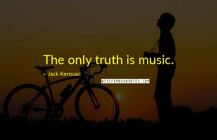 Jack Kerouac Quotes: The only truth is music.