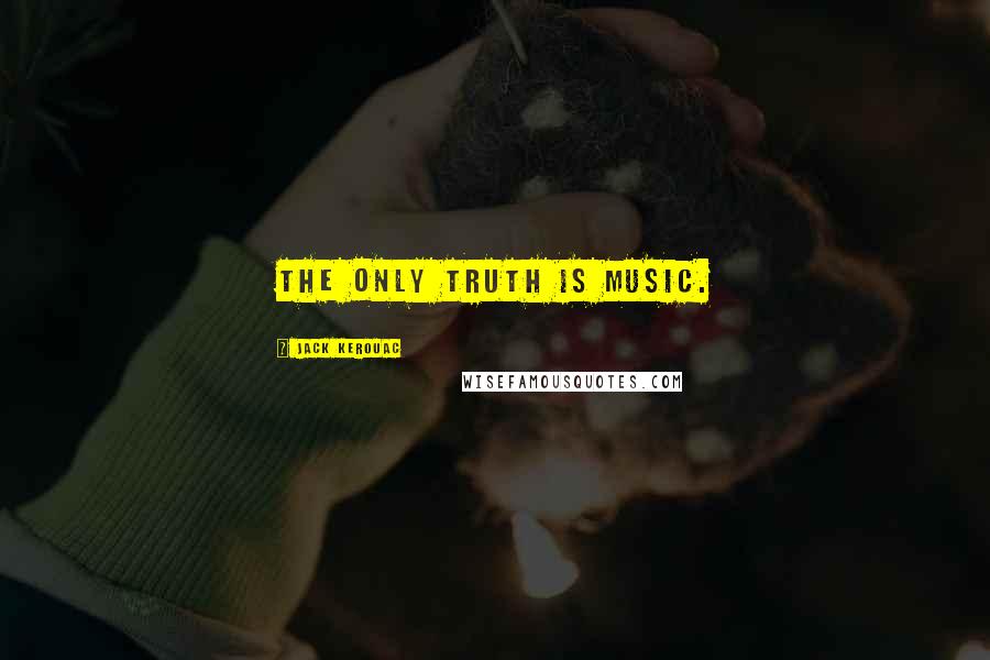 Jack Kerouac Quotes: The only truth is music.