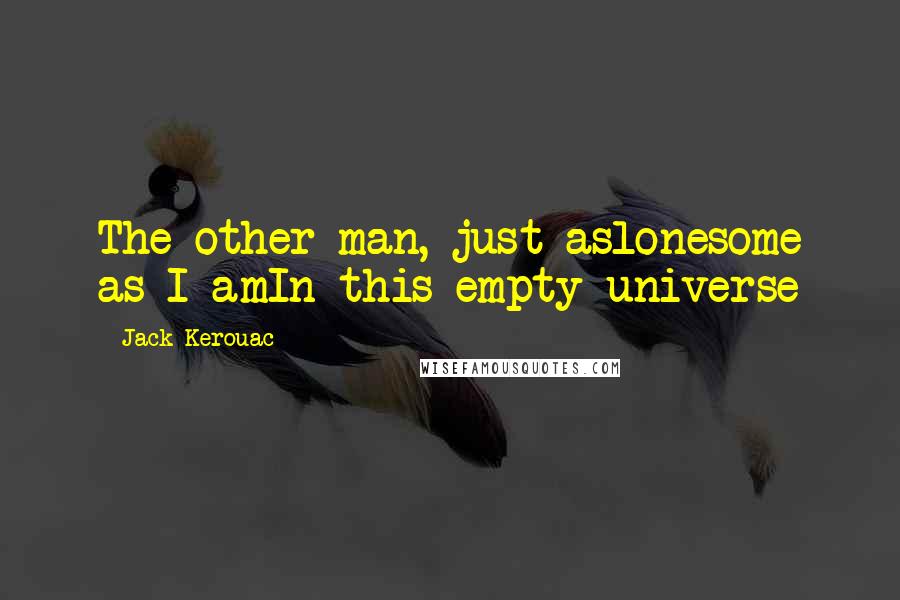 Jack Kerouac Quotes: The other man, just aslonesome as I amIn this empty universe