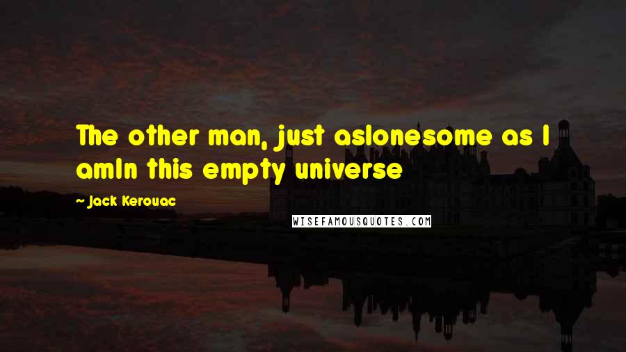 Jack Kerouac Quotes: The other man, just aslonesome as I amIn this empty universe