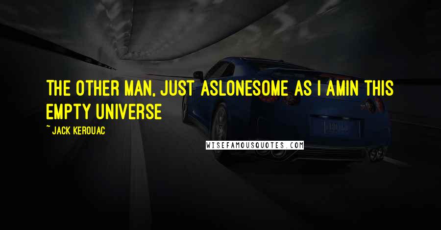 Jack Kerouac Quotes: The other man, just aslonesome as I amIn this empty universe