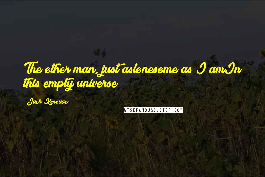 Jack Kerouac Quotes: The other man, just aslonesome as I amIn this empty universe