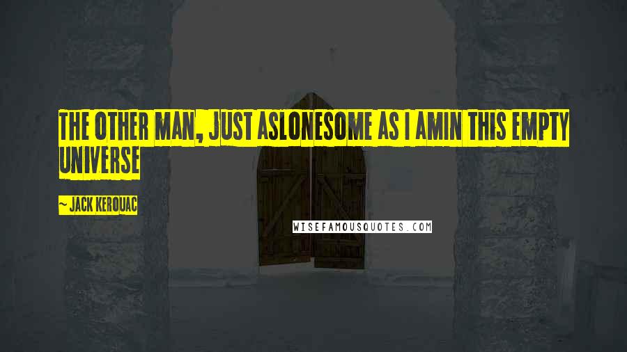 Jack Kerouac Quotes: The other man, just aslonesome as I amIn this empty universe