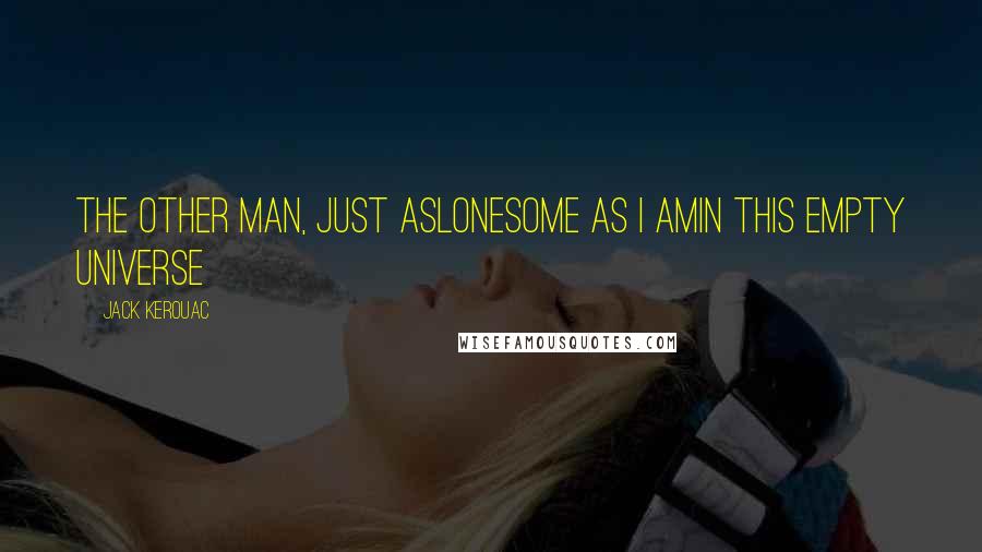 Jack Kerouac Quotes: The other man, just aslonesome as I amIn this empty universe