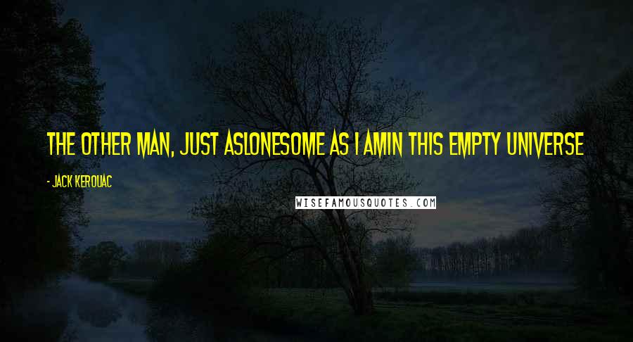 Jack Kerouac Quotes: The other man, just aslonesome as I amIn this empty universe