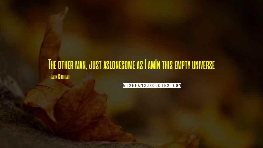 Jack Kerouac Quotes: The other man, just aslonesome as I amIn this empty universe