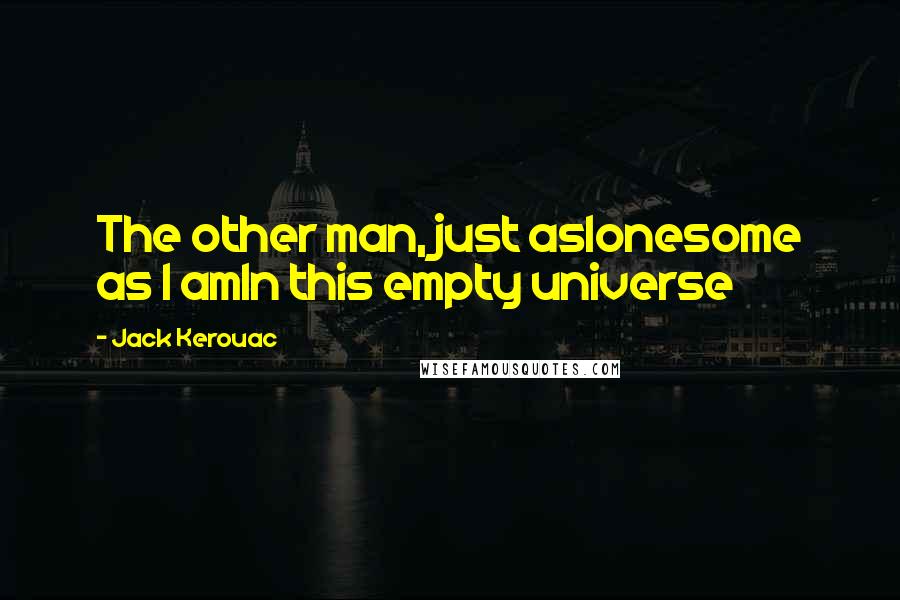 Jack Kerouac Quotes: The other man, just aslonesome as I amIn this empty universe