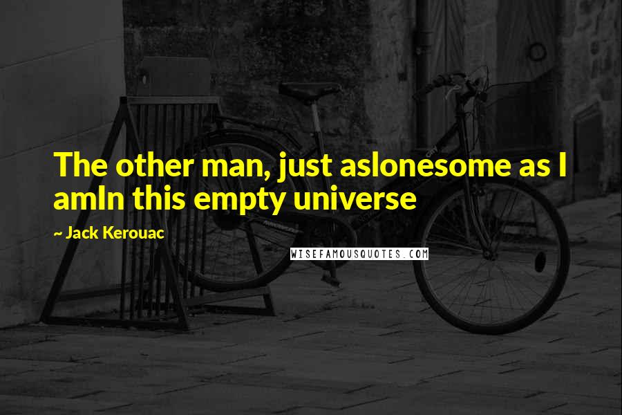 Jack Kerouac Quotes: The other man, just aslonesome as I amIn this empty universe