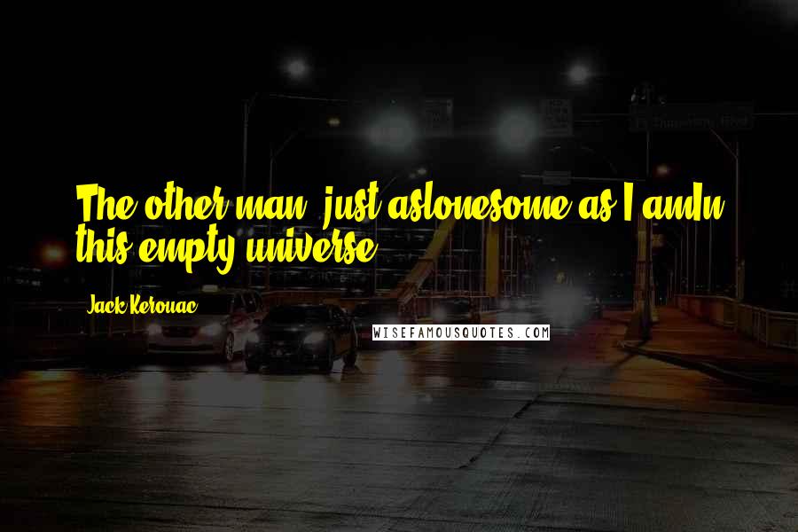 Jack Kerouac Quotes: The other man, just aslonesome as I amIn this empty universe