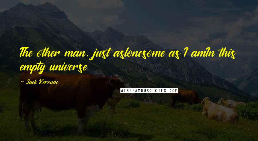 Jack Kerouac Quotes: The other man, just aslonesome as I amIn this empty universe