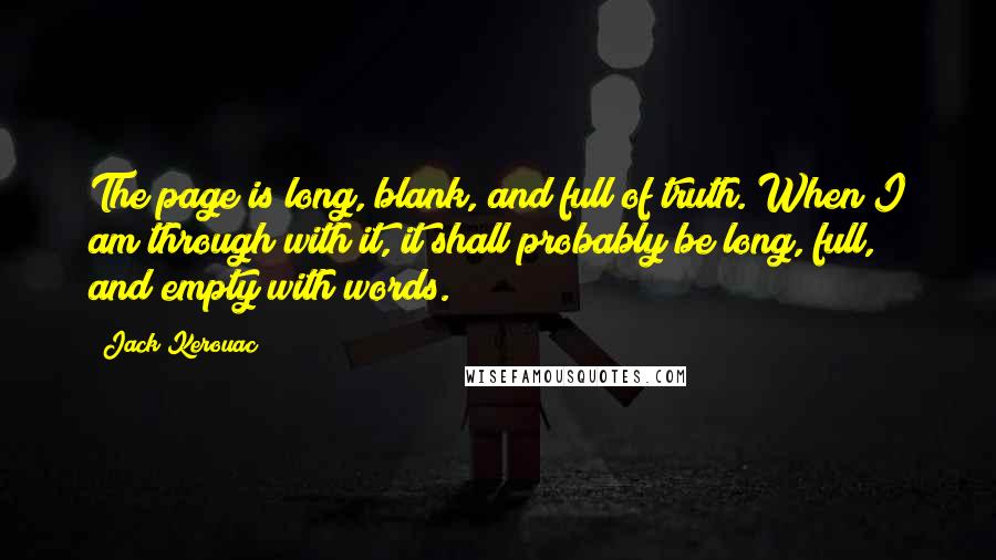 Jack Kerouac Quotes: The page is long, blank, and full of truth. When I am through with it, it shall probably be long, full, and empty with words.