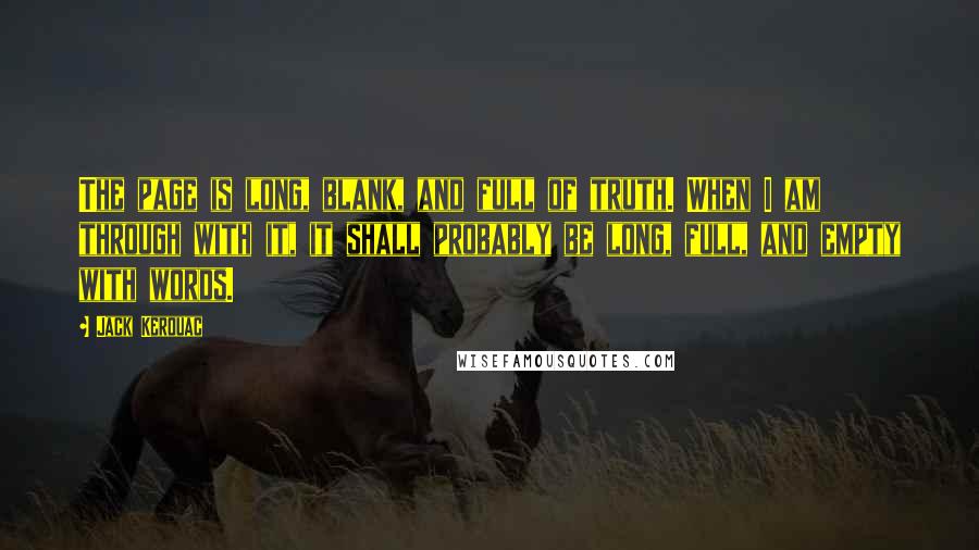 Jack Kerouac Quotes: The page is long, blank, and full of truth. When I am through with it, it shall probably be long, full, and empty with words.