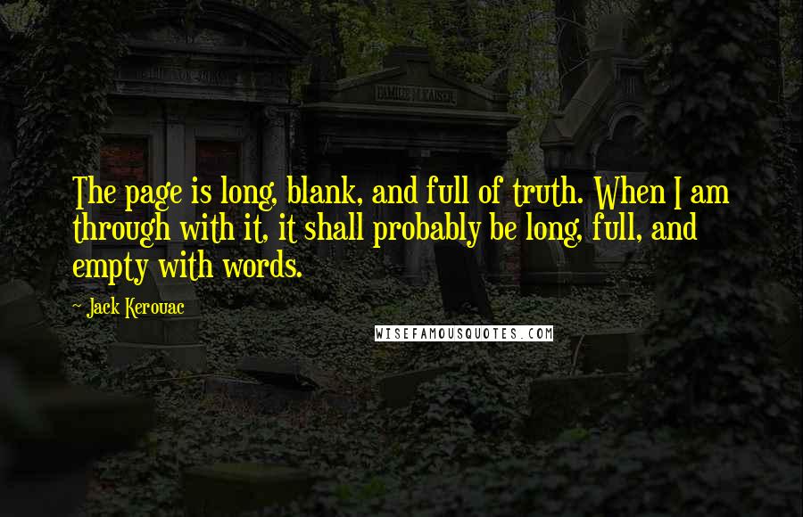 Jack Kerouac Quotes: The page is long, blank, and full of truth. When I am through with it, it shall probably be long, full, and empty with words.