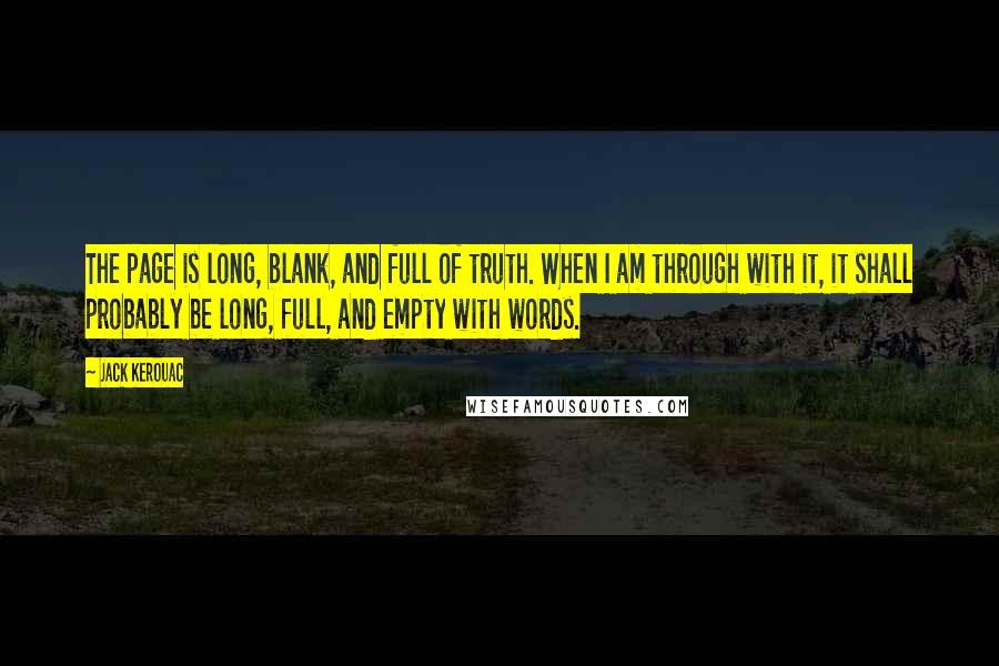 Jack Kerouac Quotes: The page is long, blank, and full of truth. When I am through with it, it shall probably be long, full, and empty with words.