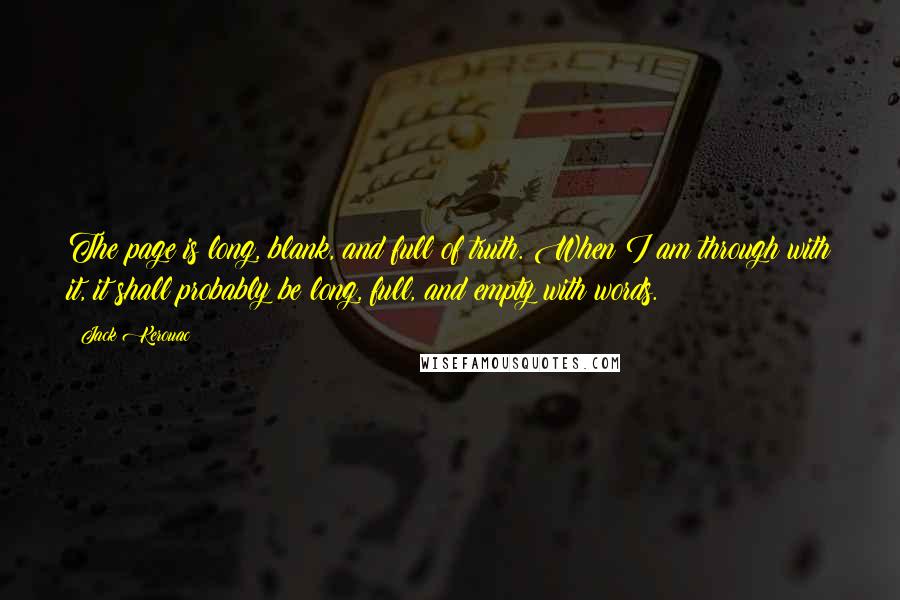 Jack Kerouac Quotes: The page is long, blank, and full of truth. When I am through with it, it shall probably be long, full, and empty with words.