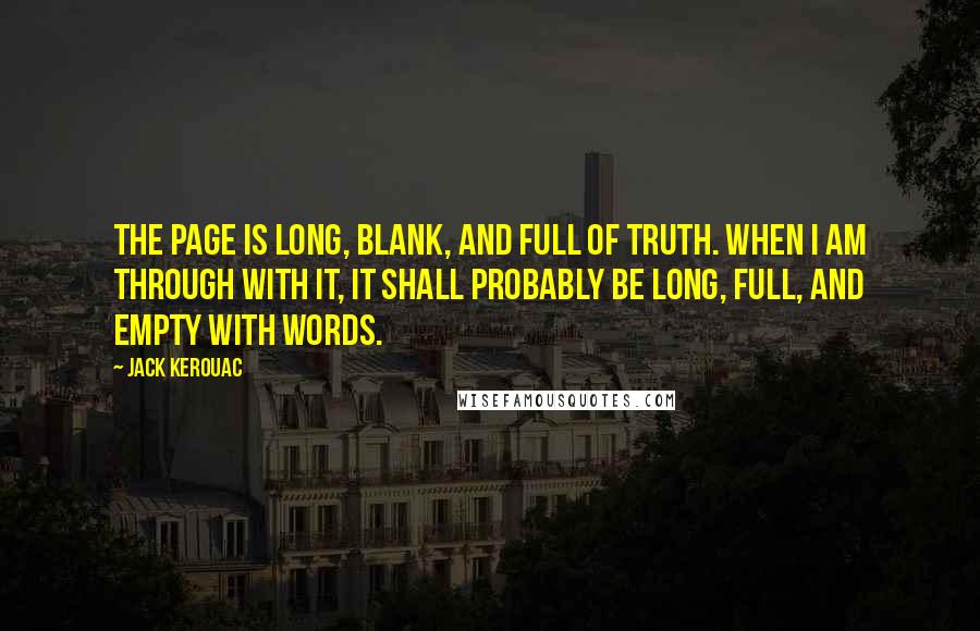 Jack Kerouac Quotes: The page is long, blank, and full of truth. When I am through with it, it shall probably be long, full, and empty with words.