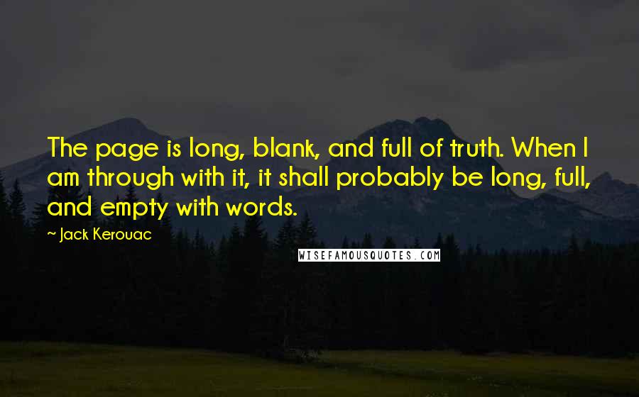 Jack Kerouac Quotes: The page is long, blank, and full of truth. When I am through with it, it shall probably be long, full, and empty with words.